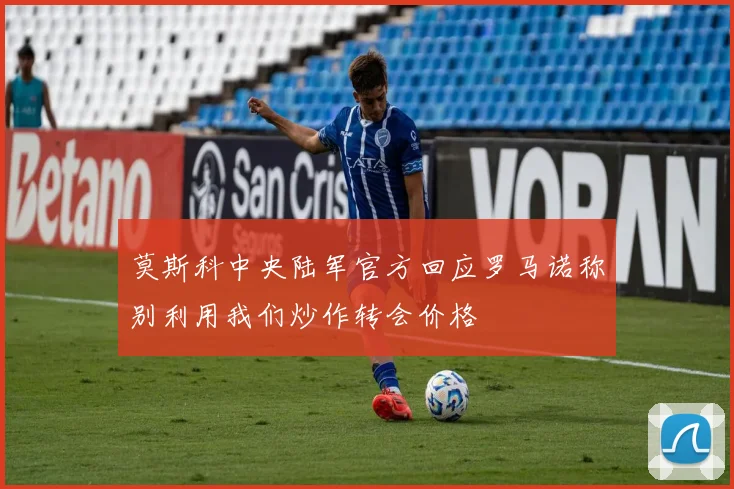 莫斯科中央陆军官方回应罗马诺称别利用我们炒作转会价格