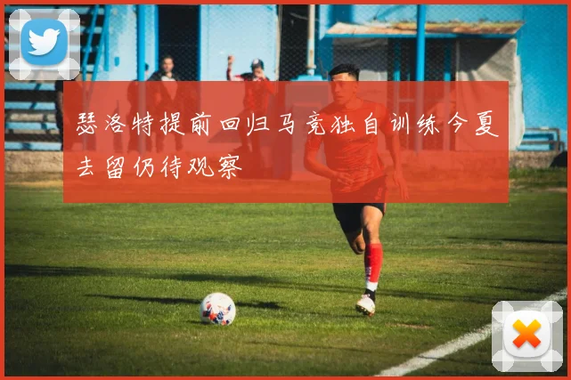 瑟洛特提前回归马竞独自训练今夏去留仍待观察