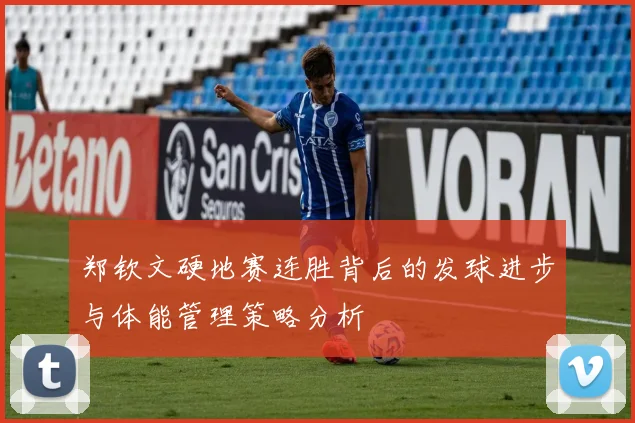 郑钦文硬地赛连胜背后的发球进步与体能管理策略分析