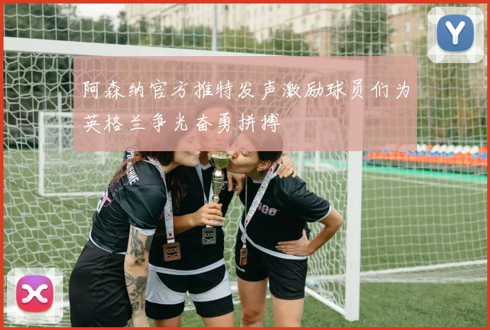 阿森纳官方推特发声激励球员们为英格兰争光奋勇拼搏