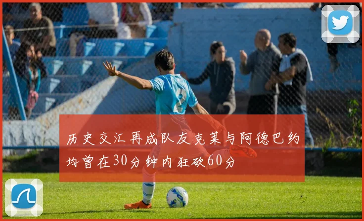 历史交汇再成队友克莱与阿德巴约均曾在30分钟内狂砍60分
