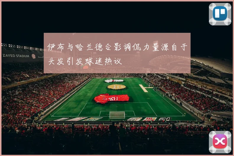 伊布与哈兰德合影调侃力量源自于头发引发球迷热议