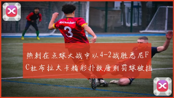 热刺在点球大战中以4-2战胜悉尼FC杜布拉夫卡精彩扑救唐利罚球被挡