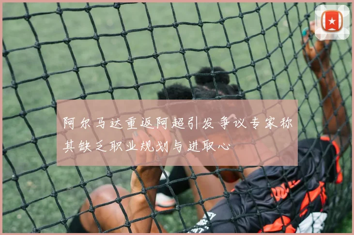 阿尔马达重返阿超引发争议专家称其缺乏职业规划与进取心