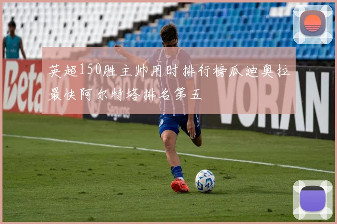 英超150胜主帅用时排行榜瓜迪奥拉最快阿尔特塔排名第五