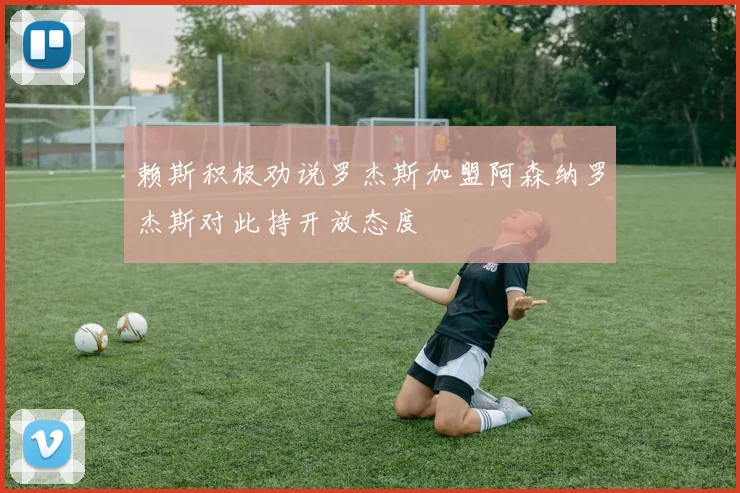 赖斯积极劝说罗杰斯加盟阿森纳罗杰斯对此持开放态度